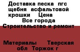 Доставка песка, пгс, щебня, асфальтовой крошки. › Цена ­ 400 - Все города Строительство и ремонт » Материалы   . Тверская обл.,Торжок г.